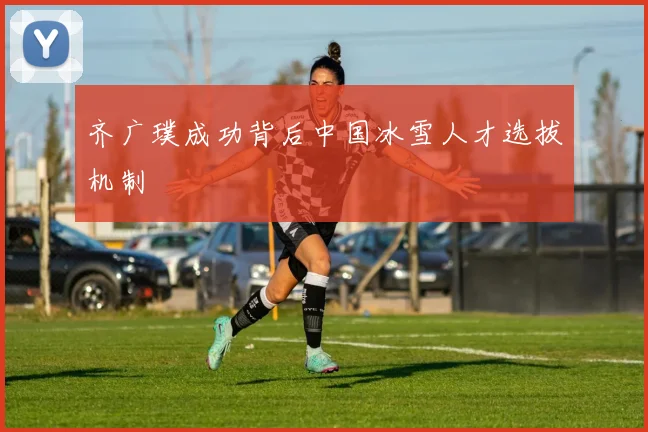 齐广璞成功背后中国冰雪人才选拔机制