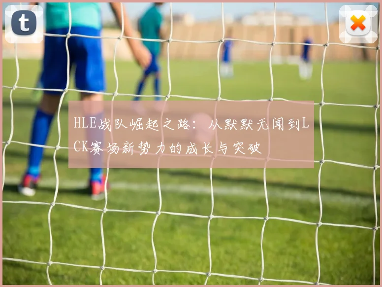 HLE战队崛起之路：从默默无闻到LCK赛场新势力的成长与突破