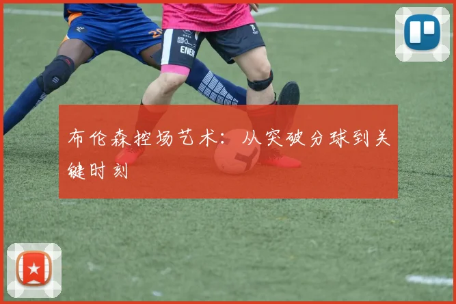 布伦森控场艺术：从突破分球到关键时刻