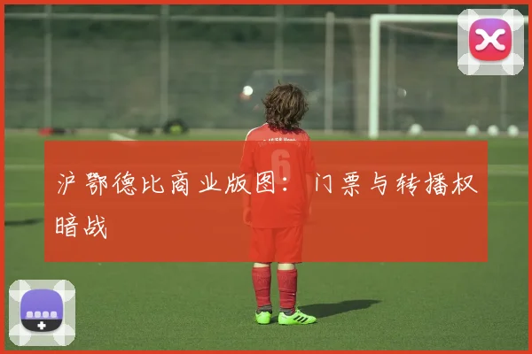沪鄂德比商业版图：门票与转播权暗战