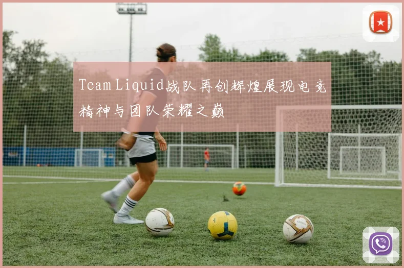 Team Liquid战队再创辉煌展现电竞精神与团队荣耀之巅