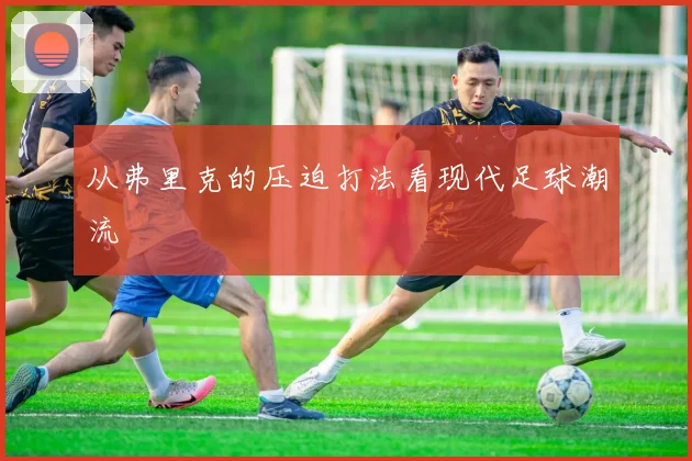 从弗里克的压迫打法看现代足球潮流