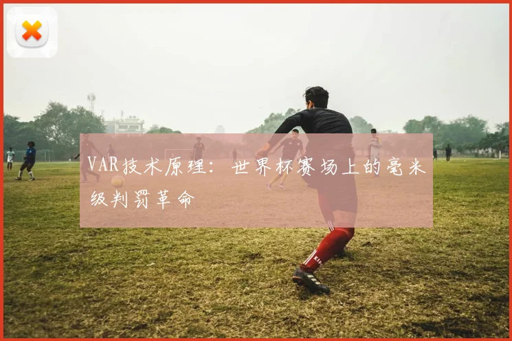VAR技术原理：世界杯赛场上的毫米级判罚革命