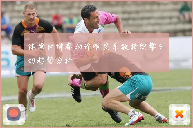 体操世锦赛动作难度系数持续攀升的趋势分析