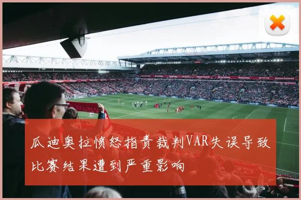 瓜迪奥拉愤怒指责裁判VAR失误导致比赛结果遭到严重影响