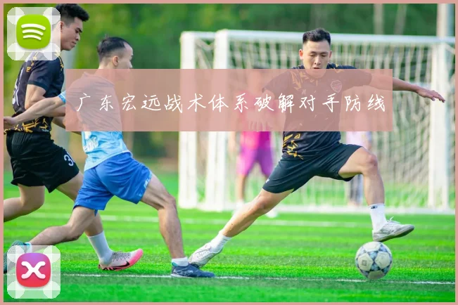 广东宏远战术体系破解对手防线