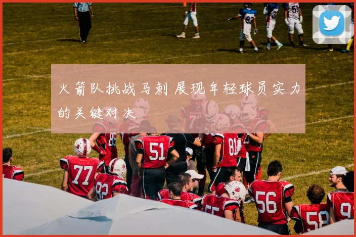 火箭队挑战马刺 展现年轻球员实力的关键对决