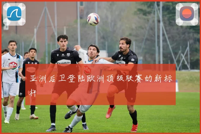 亚洲后卫登陆欧洲顶级联赛的新标杆