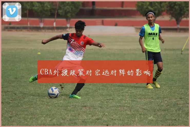 CBA外援政策对宏远对阵的影响