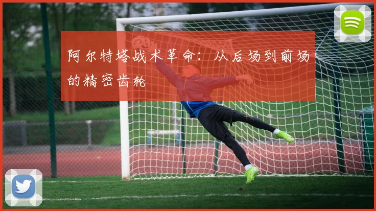 阿尔特塔战术革命：从后场到前场的精密齿轮