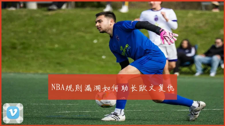 NBA规则漏洞如何助长欧文复仇