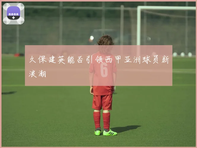 久保建英能否引领西甲亚洲球员新浪潮
