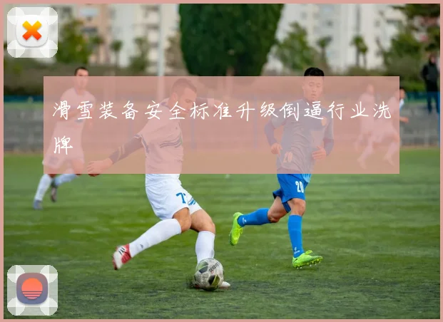 滑雪装备安全标准升级倒逼行业洗牌